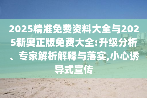 2025精準(zhǔn)免費(fèi)資料大全與2025新奧正版免費(fèi)大全:升級(jí)分析、專家解析解釋與落實(shí),小心誘導(dǎo)式宣傳