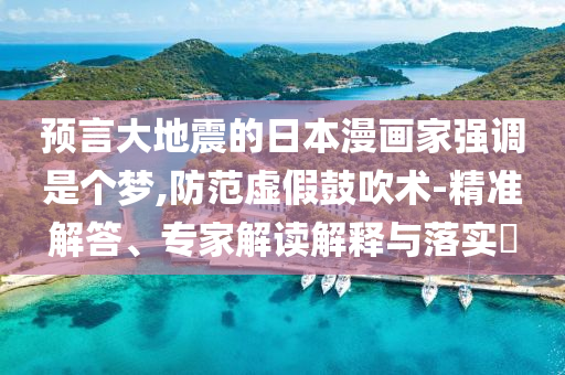 預(yù)言大地震的日本漫畫家強(qiáng)調(diào)是個(gè)夢,防范虛假鼓吹術(shù)-精準(zhǔn)解答、專家解讀解釋與落實(shí)?