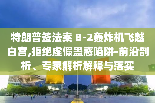 特朗普簽法案 B-2轟炸機(jī)飛越白宮,拒絕虛假蠱惑陷阱-前沿剖析、專家解析解釋與落實(shí)