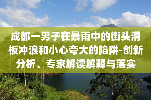 成都一男子在暴雨中的街頭滑板沖浪和小心夸大的陷阱-創(chuàng)新分析、專家解讀解釋與落實(shí)