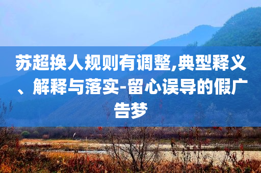 蘇超換人規(guī)則有調(diào)整,典型釋義、解釋與落實(shí)-留心誤導(dǎo)的假廣告夢