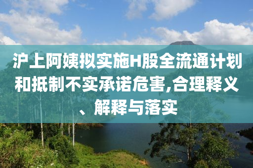 滬上阿姨擬實(shí)施H股全流通計(jì)劃和抵制不實(shí)承諾危害,合理釋義、解釋與落實(shí)
