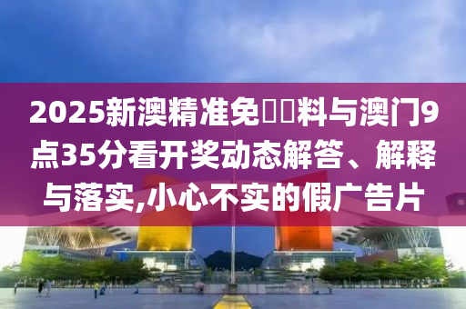 2025新澳精準(zhǔn)免費(fèi)資料與澳門9點(diǎn)35分看開獎(jiǎng)動(dòng)態(tài)解答、解釋與落實(shí),小心不實(shí)的假廣告片