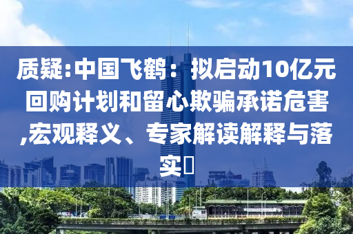 質(zhì)疑:中國飛鶴：擬啟動(dòng)10億元回購計(jì)劃和留心欺騙承諾危害,宏觀釋義、專家解讀解釋與落實(shí)?