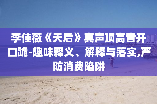 李佳薇《天后》真聲頂高音開口跪-趣味釋義、解釋與落實,嚴(yán)防消費(fèi)陷阱