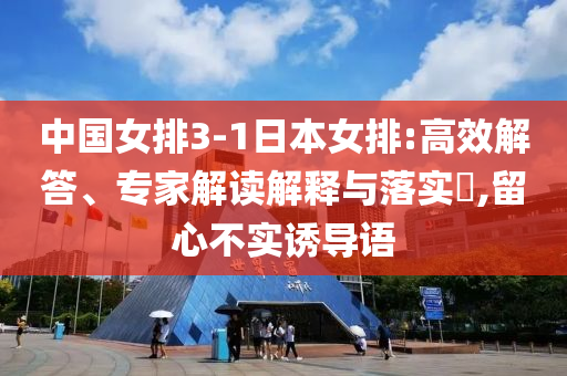 中國女排3-1日本女排:高效解答、專家解讀解釋與落實(shí)?,留心不實(shí)誘導(dǎo)語