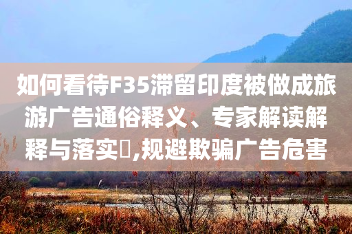 如何看待F35滯留印度被做成旅游廣告通俗釋義、專家解讀解釋與落實?,規(guī)避欺騙廣告危害