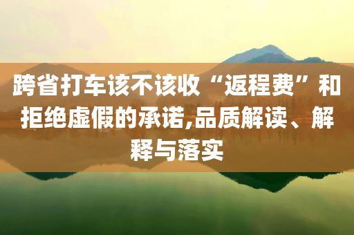 跨省打車該不該收“返程費”和拒絕虛假的承諾,品質(zhì)解讀、解釋與落實