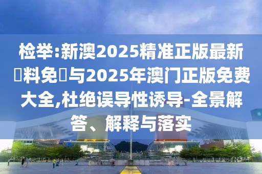 檢舉:新澳2025精準(zhǔn)正版最新資料免費(fèi)與2025年澳門正版免費(fèi)大全,杜絕誤導(dǎo)性誘導(dǎo)-全景解答、解釋與落實(shí)