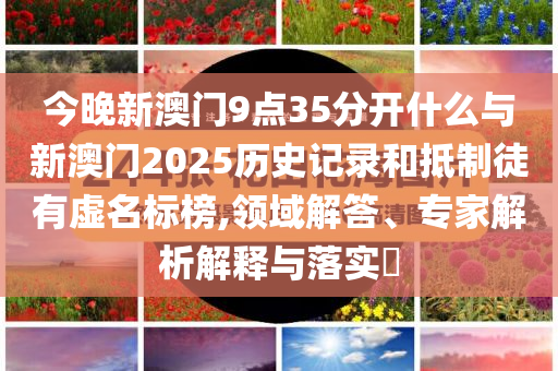 今晚新澳門9點(diǎn)35分開什么與新澳門2025歷史記錄和抵制徒有虛名標(biāo)榜,領(lǐng)域解答、專家解析解釋與落實(shí)?