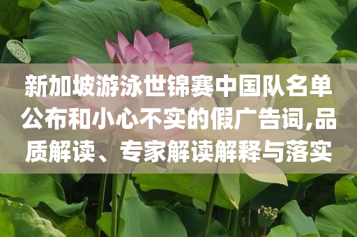 新加坡游泳世錦賽中國隊(duì)名單公布和小心不實(shí)的假廣告詞,品質(zhì)解讀、專家解讀解釋與落實(shí)