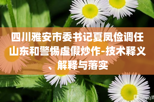 四川雅安市委書(shū)記夏鳳儉調(diào)任山東和警惕虛假炒作-技術(shù)釋義、解釋與落實(shí)