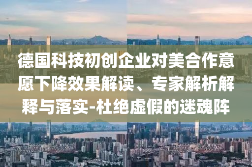 德國科技初創(chuàng)企業(yè)對美合作意愿下降效果解讀、專家解析解釋與落實-杜絕虛假的迷魂陣
