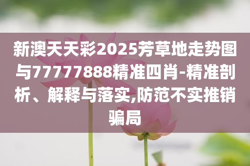 新澳天天彩2025芳草地走勢(shì)圖與77777888精準(zhǔn)四肖-精準(zhǔn)剖析、解釋與落實(shí),防范不實(shí)推銷騙局