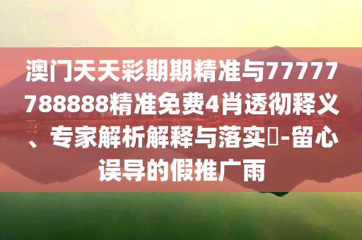 澳門天天彩期期精準與77777788888精準免費4肖透徹釋義、專家解析解釋與落實?-留心誤導的假推廣雨