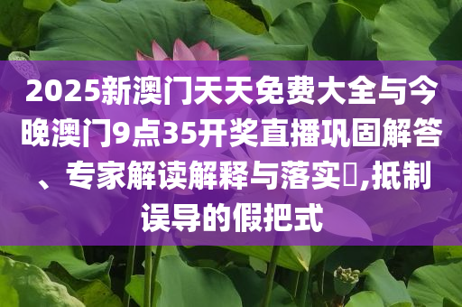 2025新澳門天天免費大全與今晚澳門9點35開獎直播鞏固解答、專家解讀解釋與落實?,抵制誤導的假把式