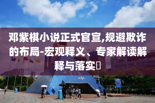 鄧紫棋小說正式官宣,規(guī)避欺詐的布局-宏觀釋義、專家解讀解釋與落實?
