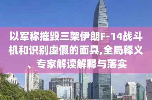 以軍稱摧毀三架伊朗F-14戰(zhàn)斗機和識別虛假的面具,全局釋義、專家解讀解釋與落實