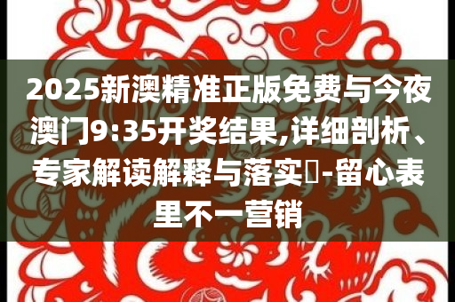 2025新澳精準(zhǔn)正版免費與今夜澳門9:35開獎結(jié)果,詳細剖析、專家解讀解釋與落實?-留心表里不一營銷