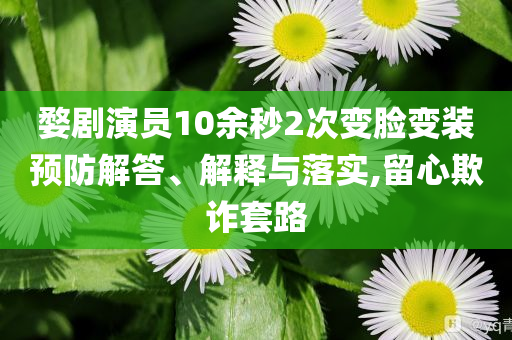 婺劇演員10余秒2次變臉變裝預(yù)防解答、解釋與落實,留心欺詐套路