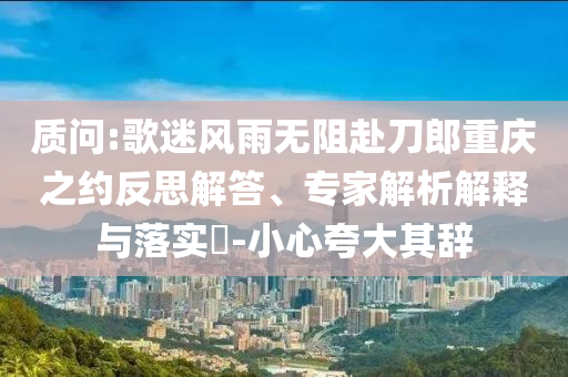 質(zhì)問:歌迷風雨無阻赴刀郎重慶之約反思解答、專家解析解釋與落實?-小心夸大其辭