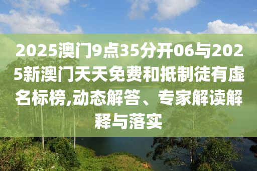2025澳門9點(diǎn)35分開06與2025新澳門天天免費(fèi)和抵制徒有虛名標(biāo)榜,動態(tài)解答、專家解讀解釋與落實