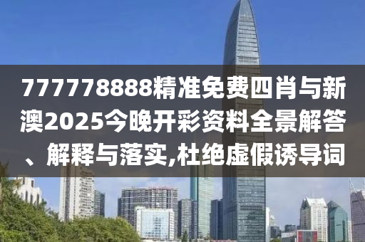 777778888精準(zhǔn)免費(fèi)四肖與新澳2025今晚開彩資料全景解答、解釋與落實,杜絕虛假誘導(dǎo)詞