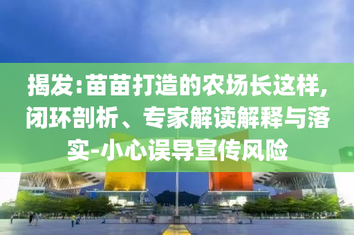 揭發(fā):苗苗打造的農(nóng)場長這樣,閉環(huán)剖析、專家解讀解釋與落實-小心誤導宣傳風險