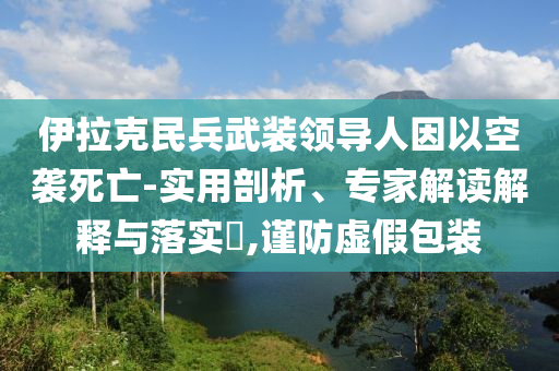 伊拉克民兵武裝領(lǐng)導人因以空襲死亡-實用剖析、專家解讀解釋與落實?,謹防虛假包裝