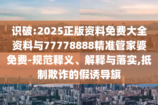 識破:2025正版資料免費大全資料與77778888精準管家婆免費-規(guī)范釋義、解釋與落實,抵制欺詐的假誘導旗