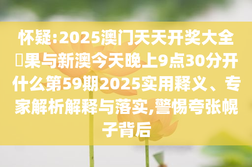 懷疑:2025澳門天天開獎大全結果與新澳今天晚上9點30分開什么第59期2025實用釋義、專家解析解釋與落實,警惕夸張幌子背后
