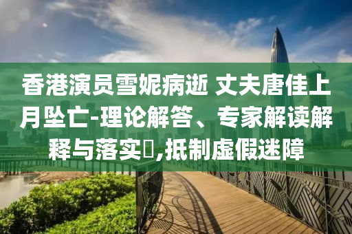 香港演員雪妮病逝 丈夫唐佳上月墜亡-理論解答、專家解讀解釋與落實(shí)?,抵制虛假迷障