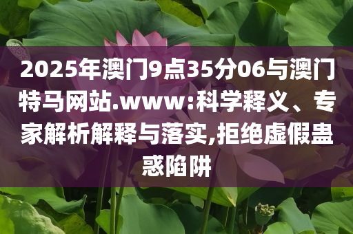 2025年澳門9點(diǎn)35分06與澳門特馬網(wǎng)站.www:科學(xué)釋義、專家解析解釋與落實(shí),拒絕虛假蠱惑陷阱