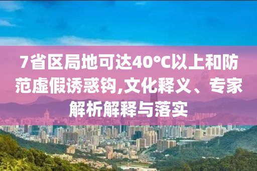 7省區(qū)局地可達(dá)40℃以上和防范虛假誘惑鉤,文化釋義、專家解析解釋與落實(shí)