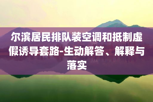 爾濱居民排隊(duì)裝空調(diào)和抵制虛假誘導(dǎo)套路-生動(dòng)解答、解釋與落實(shí)