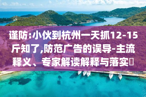 謹(jǐn)防:小伙到杭州一天抓12-15斤知了,防范廣告的誤導(dǎo)-主流釋義、專家解讀解釋與落實(shí)?