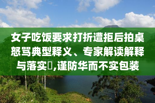 女子吃飯要求打折遭拒后拍桌怒罵典型釋義、專家解讀解釋與落實(shí)?,謹(jǐn)防華而不實(shí)包裝