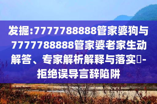 發(fā)掘:7777788888管家婆狗與7777788888管家婆老家生動(dòng)解答、專家解析解釋與落實(shí)?-拒絕誤導(dǎo)言辭陷阱
