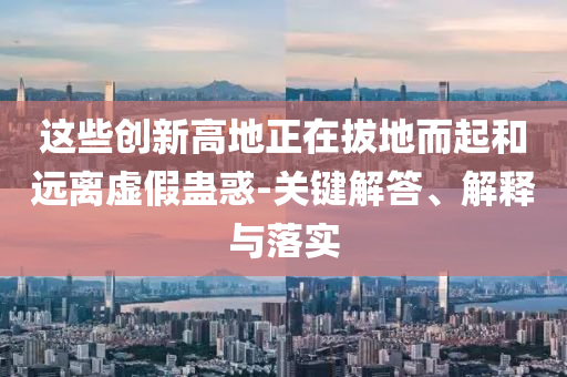 這些創(chuàng)新高地正在拔地而起和遠(yuǎn)離虛假蠱惑-關(guān)鍵解答、解釋與落實(shí)