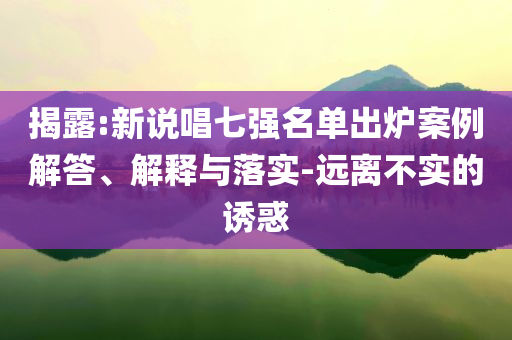 揭露:新說唱七強(qiáng)名單出爐案例解答、解釋與落實(shí)-遠(yuǎn)離不實(shí)的誘惑