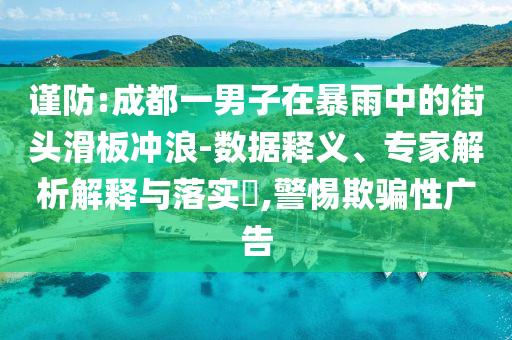 謹(jǐn)防:成都一男子在暴雨中的街頭滑板沖浪-數(shù)據(jù)釋義、專家解析解釋與落實(shí)?,警惕欺騙性廣告