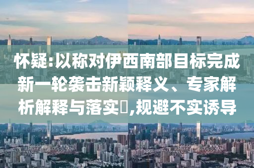 懷疑:以稱對伊西南部目標(biāo)完成新一輪襲擊新穎釋義、專家解析解釋與落實(shí)?,規(guī)避不實(shí)誘導(dǎo)