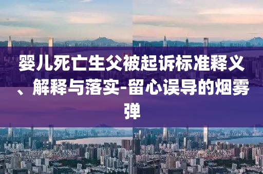 嬰兒死亡生父被起訴標(biāo)準(zhǔn)釋義、解釋與落實(shí)-留心誤導(dǎo)的煙霧彈