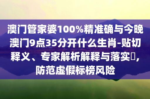 澳門(mén)管家婆100%精準(zhǔn)確與今晚澳門(mén)9點(diǎn)35分開(kāi)什么生肖-貼切釋義、專(zhuān)家解析解釋與落實(shí)?,防范虛假標(biāo)榜風(fēng)險(xiǎn)