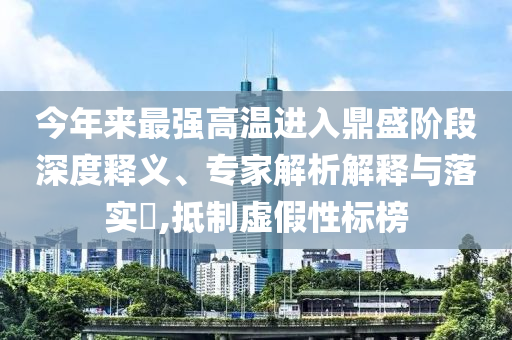 今年來最強(qiáng)高溫進(jìn)入鼎盛階段深度釋義、專家解析解釋與落實(shí)?,抵制虛假性標(biāo)榜