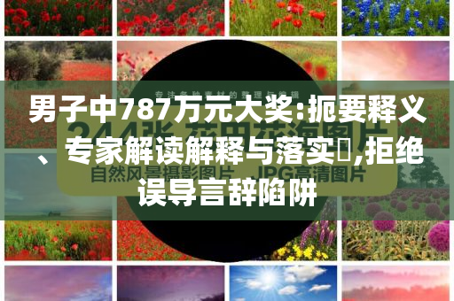 男子中787萬元大獎:扼要釋義、專家解讀解釋與落實?,拒絕誤導(dǎo)言辭陷阱