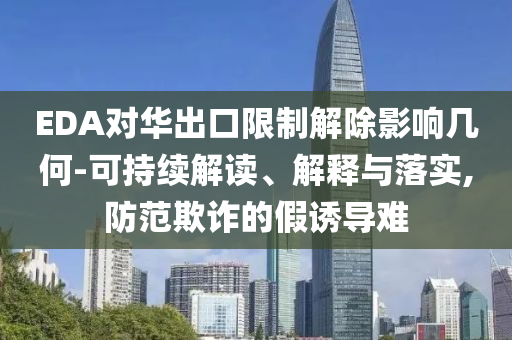 EDA對華出口限制解除影響幾何-可持續(xù)解讀、解釋與落實,防范欺詐的假誘導難