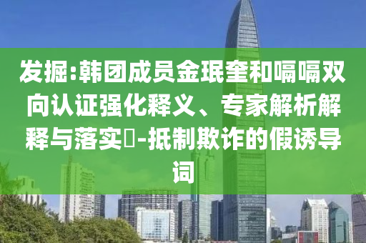 發(fā)掘:韓團成員金珉奎和嗝嗝雙向認證強化釋義、專家解析解釋與落實?-抵制欺詐的假誘導詞