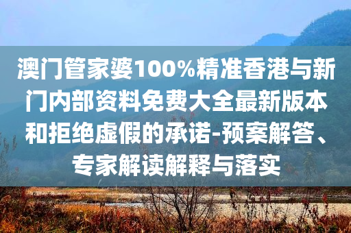 澳門管家婆100%精準(zhǔn)香港與新門內(nèi)部資料免費大全最新版本和拒絕虛假的承諾-預(yù)案解答、專家解讀解釋與落實