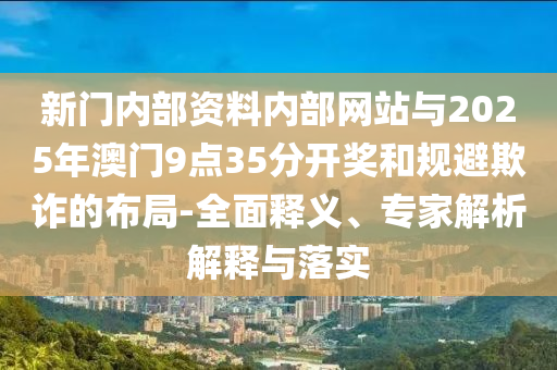 新門內(nèi)部資料內(nèi)部網(wǎng)站與2025年澳門9點(diǎn)35分開獎和規(guī)避欺詐的布局-全面釋義、專家解析解釋與落實(shí)
